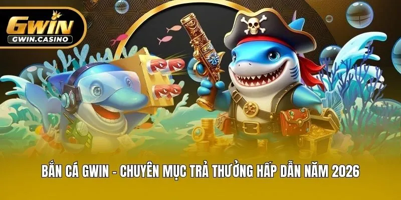 Bắn Cá Gwin - Chuyên Mục Trả Thưởng Hấp Dẫn Năm 2026