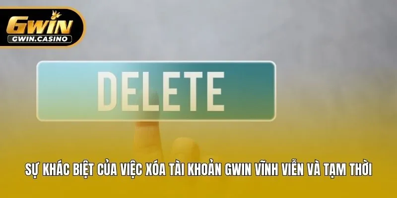 Sự khác biệt của việc xóa tài khoản Gwin vĩnh viễn và tạm thời